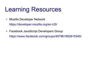 Learning Resources
● Mozilla Developer Network
https://developer.mozilla.org/en-US/
● Facebook JavaScript Developers Group
https://www.facebook.com/groups/407961892610345/
 