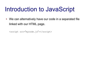 Introduction to JavaScript
● We can alternatively have our code in a separated file
linked with our HTML page.
<script src=”mycode.js”></script>
 
