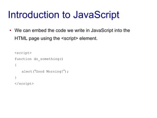 Introduction to JavaScript
● We can embed the code we write in JavaScript into the
HTML page using the <script> element.
<...