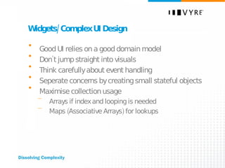 Widgets/Complex UI Design Good UI relies on a good domain model Don’t jump straight into visuals Think carefully about event handling Seperate concerns by creating small stateful objects Maximise collection usage Arrays if index and looping is needed Maps (Associative Arrays) for lookups 