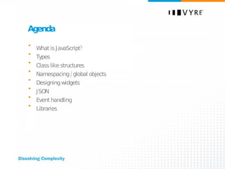 Agenda What is JavaScript? Types Class like structures Namespacing /global objects Designing widgets JSON Event handling Libraries 