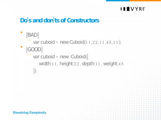 Do’s and don’ts of Constructors [BAD]  var cuboid = new Cuboid(11,22,11,45,11);  [GOOD] var cuboid = new  Cuboid({ width:11, height:22, depth:11, weight:45 }); 