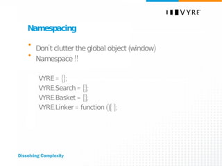 Namespacing Don’t clutter the global object (window) Namespace !! VYRE = {}; VYRE.Search = {}; VYRE.Basket = {}; VYRE.Linker = function (){ }; 