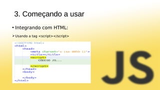 3. Começando a usar
• Integrando com HTML:
Usando a tag <script></script>
 