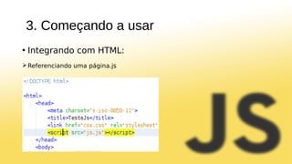 3. Começando a usar
• Integrando com HTML:
Referenciando uma página.js
 