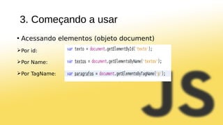 3. Começando a usar
• Acessando elementos (objeto document)
Por id:
Por Name:
Por TagName:
 