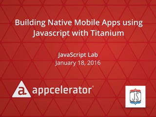 JavaScript Lab
January 18, 2016
Building Native Mobile Apps using
Javascript with Titanium
 