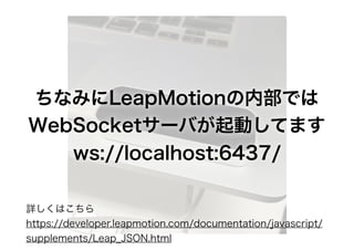 ʤߤLeapMotionڲǤ
WebSocket`ФӤƤޤ
ws://localhost:6437/
ԔϤ
https://developer.leapmotion.com/documentation/javascript/
supplements/Leap_JSON.html
 