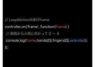 // LeapMotionΌgframe?
controller.on('frame', function(frame) {?
// HָСָ򤫤ä 0  4
console.log(frame.hands[0].?ngers[0].extended);?
});
 