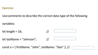 Exercise:
Usecomments to describe the correct data type of the following
variables:
let length = 16; //
let lastName = "Johnson"; //
const x = { firstName: "John", lastName: "Doe" }; //
 