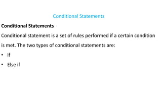 Conditional Statements
Conditional Statements
Conditional statement is a set of rules performed if a certain condition
is met. The two types of conditional statements are:
• if
• Else if
 