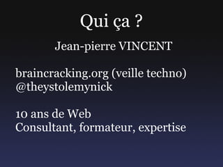 Qui ça ?
       Jean-pierre VINCENT

braincracking.org (veille techno)
@theystolemynick

10 ans de Web
Consultant, formate...