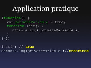 Application pratique
(function() {
  var privateVariable = true;
  function init() {
     console.log( privateVariable );
  }
}())

init(); // true
console.log(privateVariable);//undefined
 