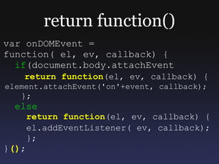 return function()
var onDOMEvent =
function( el, ev, callback) {
  if(document.body.attachEvent
    return function(el, ev, callback) {
element.attachEvent('on'+event, callback);
   };
  else
       return function(el, ev, callback) {
       el.addEventListener( ev, callback);
       };
}();
 