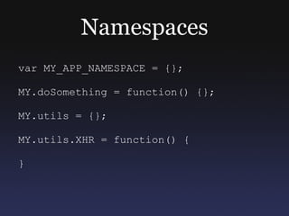 Namespaces
var MY_APP_NAMESPACE = {};

MY.doSomething = function() {};

MY.utils = {};

MY.utils.XHR = function() {

}
 
