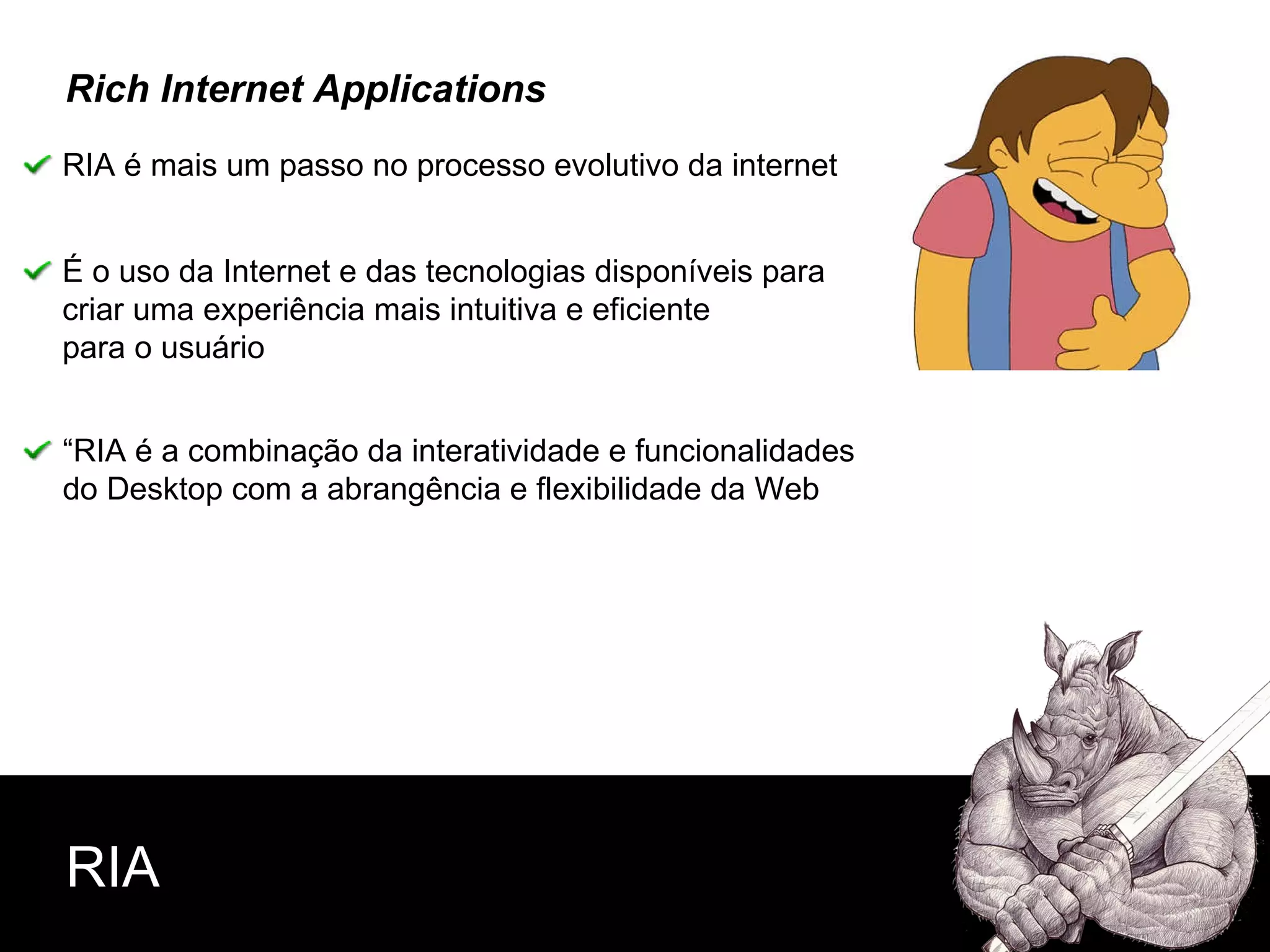 RIA Rich Internet Applications RIA é mais um passo no processo evolutivo da internet  É o uso da Internet e das tecnologias disponíveis para  criar uma experiência mais intuitiva e eficiente para o usuário “RIA é a combinação da interatividade e funcionalidades  do Desktop com a abrangência e flexibilidade da Web   