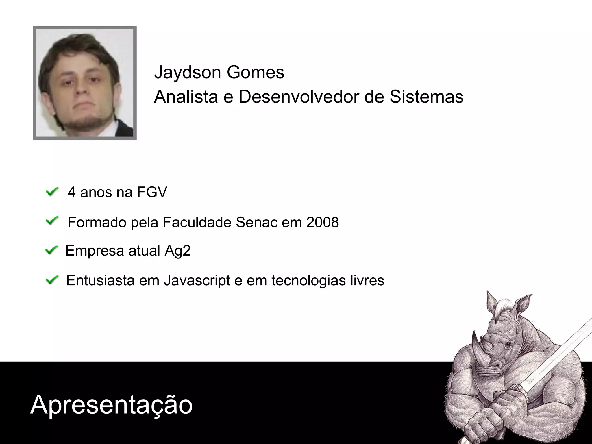 Jaydson Gomes Formado pela Faculdade Senac em 2008 Analista e Desenvolvedor de Sistemas 4 anos na FGV Empresa atual Ag2 Entusiasta em Javascript e em tecnologias livres Apresentação 