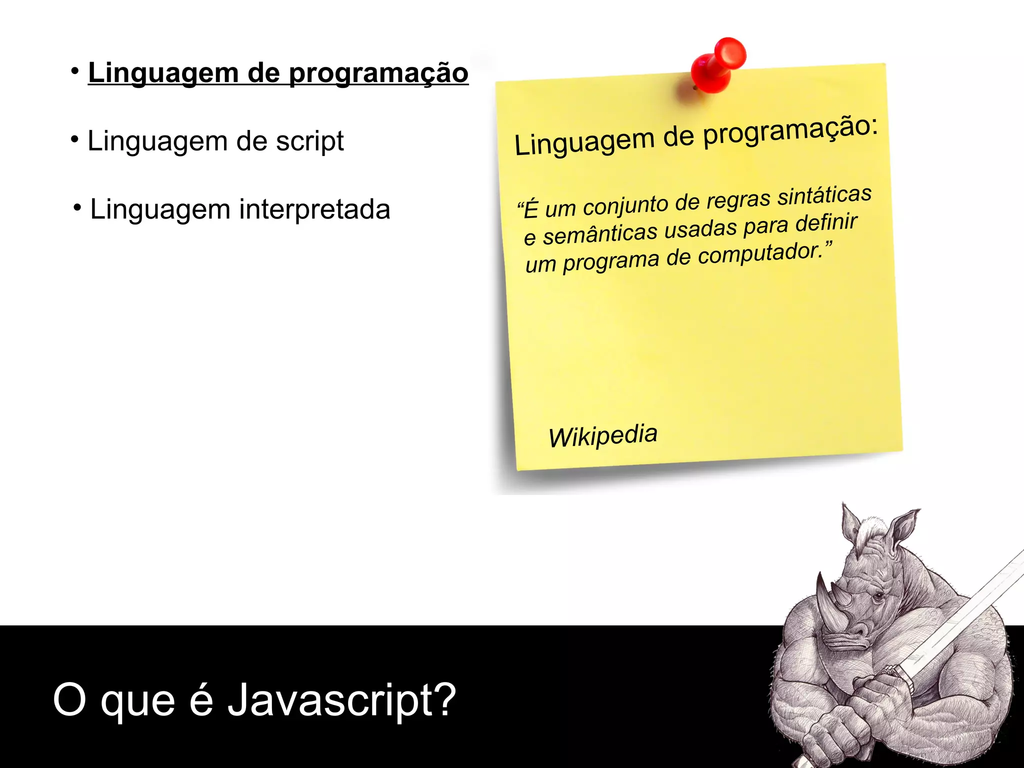 O que é Javascript? Linguagem de script Linguagem de programação Linguagem interpretada Linguagem de programação: “ É um conjunto de regras sintáticas  e semânticas usadas para definir  um programa de computador.” Wikipedia 