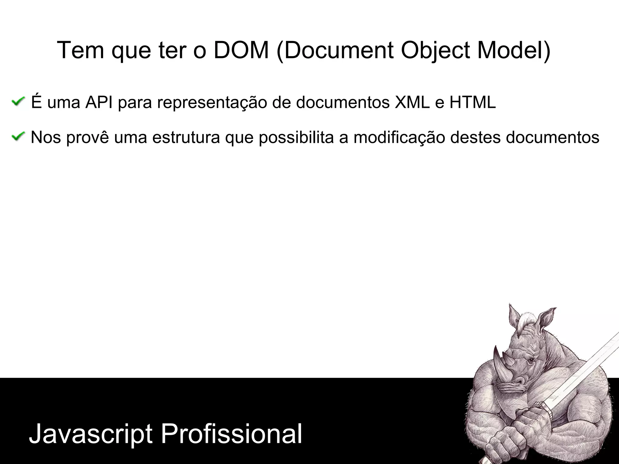 Javascript Profissional Tem que ter o DOM (Document Object Model) É uma API para representação de documentos XML e HTML Nos provê uma estrutura que possibilita a modificação destes documentos 