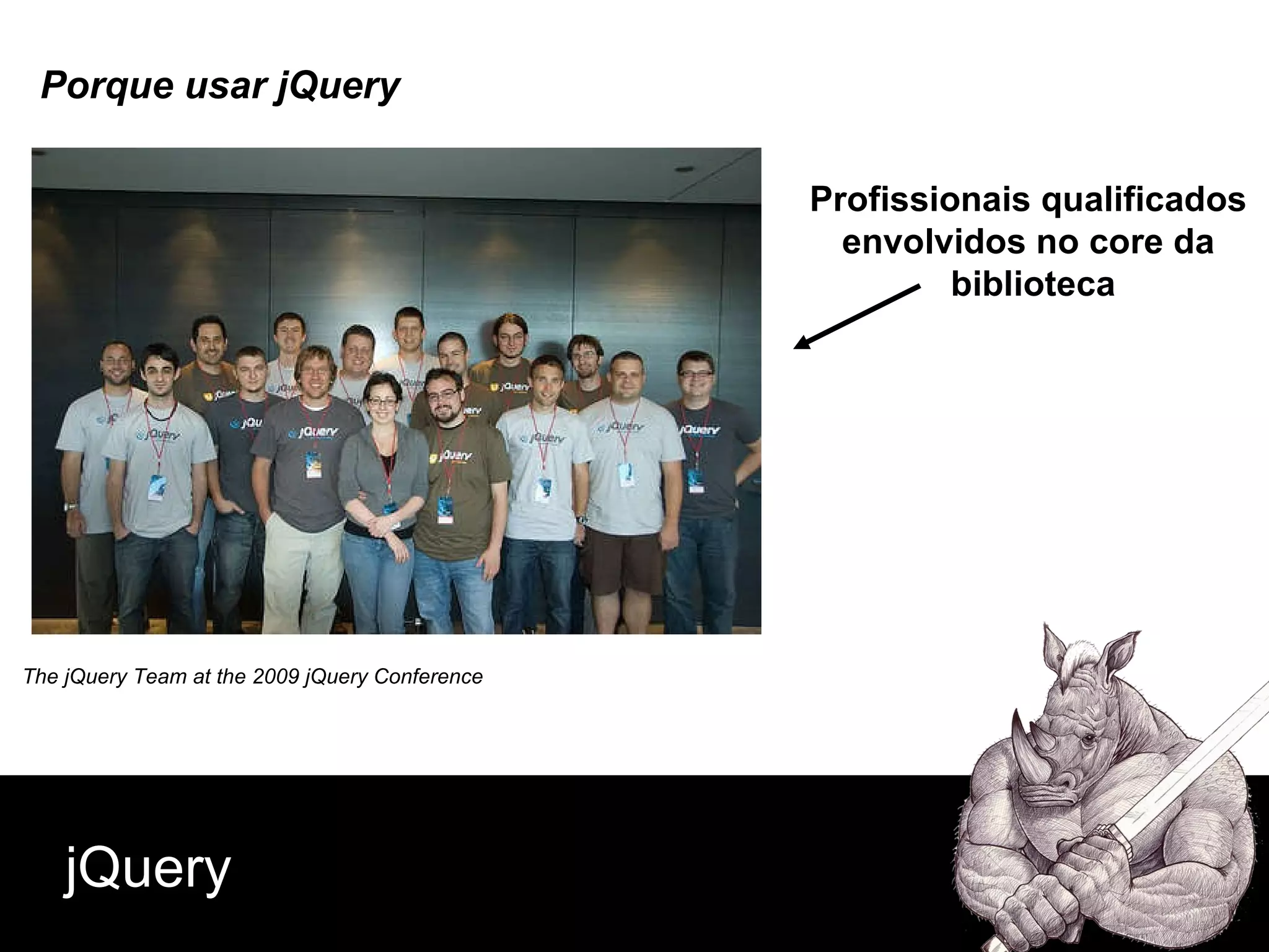 Porque usar jQuery jQuery The jQuery Team at the 2009 jQuery Conference  Profissionais qualificados  envolvidos no core da  biblioteca 