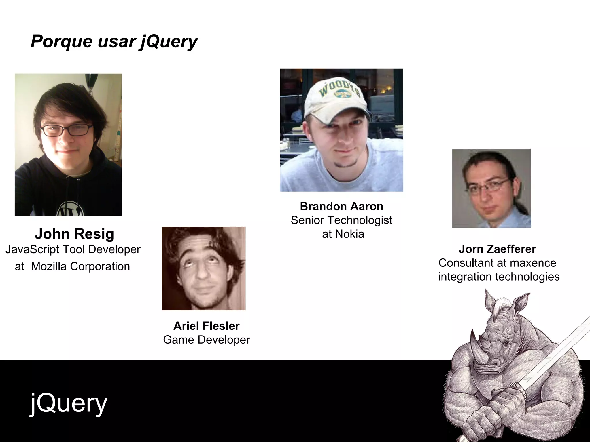 Porque usar jQuery jQuery Ariel Flesler Game Developer John Resig JavaScript Tool Developer  at  Mozilla Corporation   Brandon Aaron Senior Technologist at Nokia Jorn Zaefferer Consultant at maxence integration technologies 