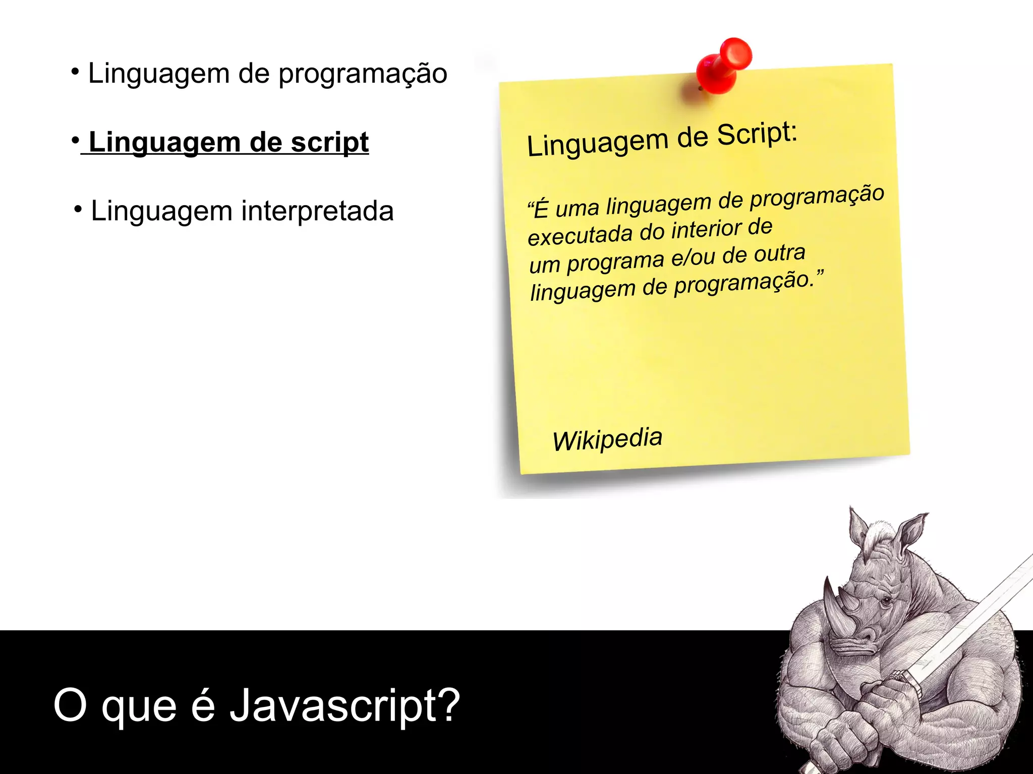O que é Javascript? Linguagem de script Linguagem de programação Linguagem interpretada Linguagem de Script: “ É uma linguagem de programação  executada do interior de  um programa e/ou de outra  linguagem de programação.” Wikipedia 