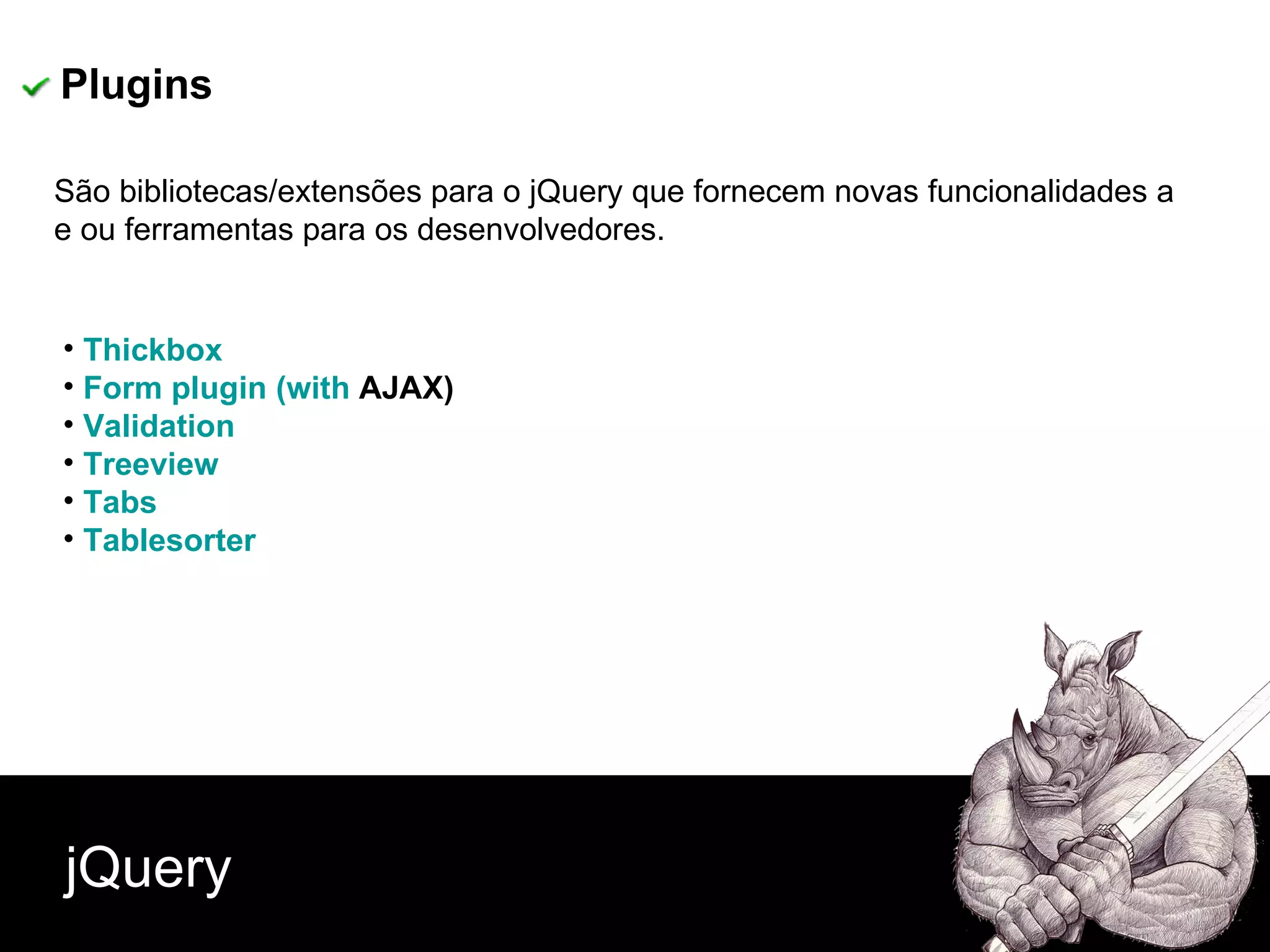jQuery São bibliotecas/extensões para o jQuery que fornecem novas funcionalidades a e ou ferramentas para os desenvolvedores.  Thickbox   Form   plugin  ( with  AJAX)   Validation   Treeview   Tabs   Tablesorter   Plugins 