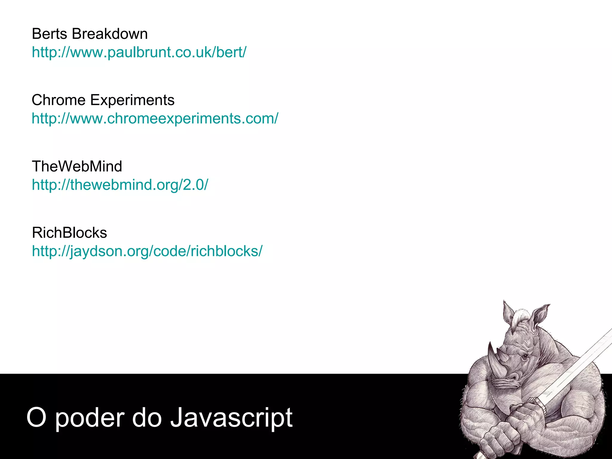 O poder do Javascript Berts Breakdown http://www.paulbrunt.co.uk/bert/ Chrome Experiments http://www.chromeexperiments.com/   TheWebMind http://thewebmind.org/2.0/ RichBlocks http://jaydson.org/code/richblocks/ 