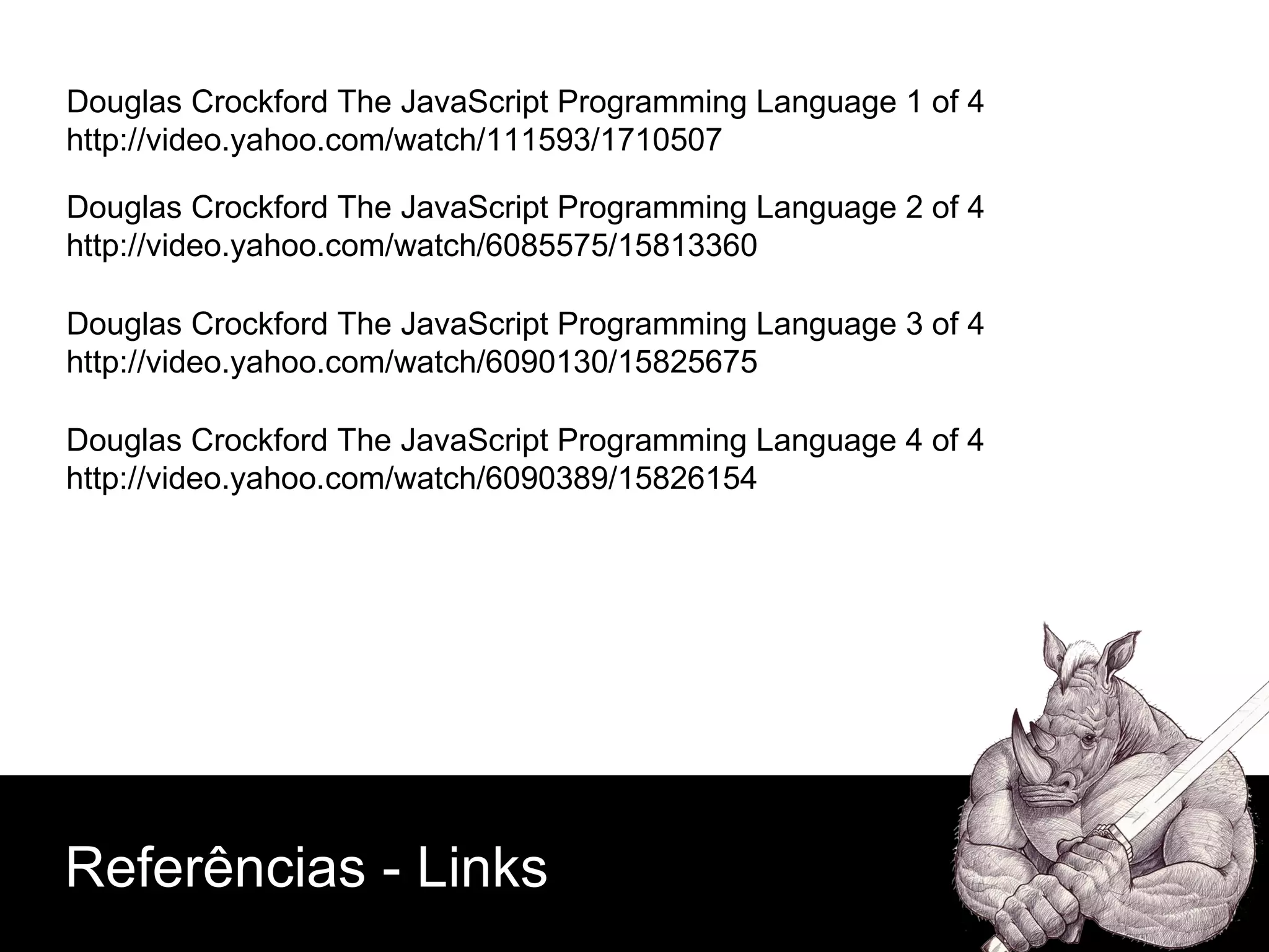 Douglas Crockford  The JavaScript Programming Language 1 of 4 http://video.yahoo.com/watch/111593/1710507 Douglas Crockford  The JavaScript Programming Language 2 of 4 http://video.yahoo.com/watch/6085575/15813360 Douglas Crockford  The JavaScript Programming Language 3 of 4 http://video.yahoo.com/watch/6090130/15825675 Douglas Crockford  The JavaScript Programming Language 4 of 4 http://video.yahoo.com/watch/6090389/15826154 Referências - Links 
