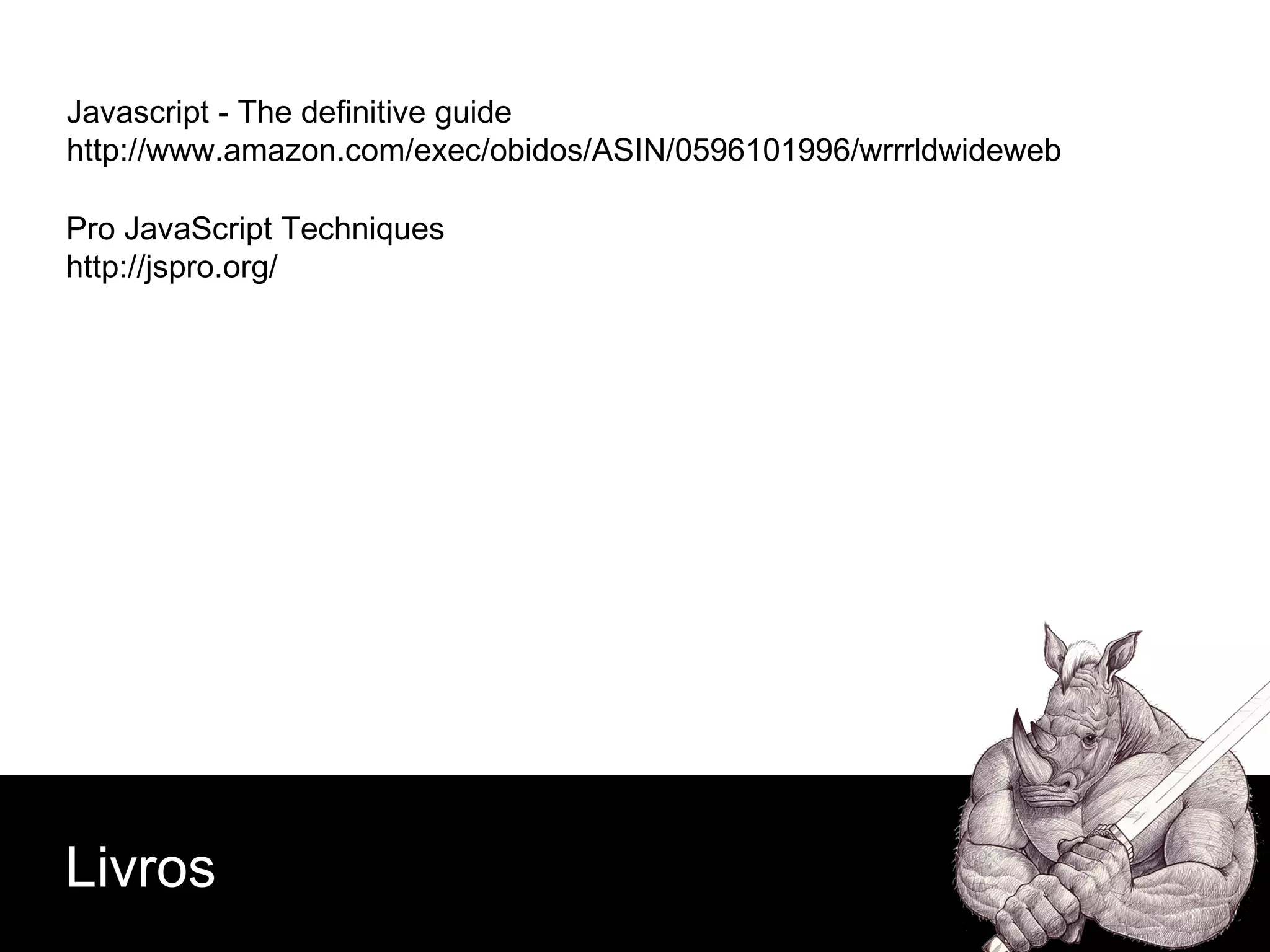 Javascript - The definitive guide http://www.amazon.com/exec/obidos/ASIN/0596101996/wrrrldwideweb Livros Pro JavaScript Techniques http://jspro.org/ 