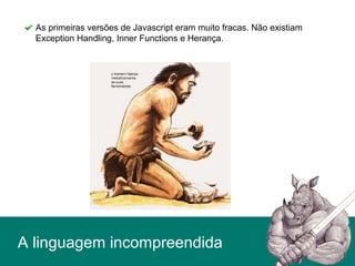 A linguagem incompreendida
As primeiras versões de Javascript eram muito fracas. Não existiam
Exception Handling, Inner Functions e Herança.
 