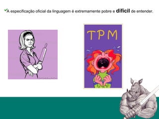 A especificação oficial da linguagem é extremamente pobre e difícil de entender.
 