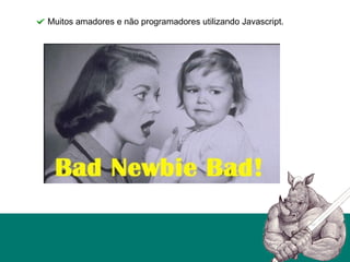 Muitos amadores e não programadores utilizando Javascript.
 