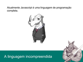 A linguagem incompreendida
Atualmente Javascript é uma linguagem de programação
completa.
 