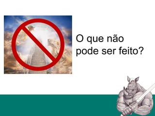 O que não
pode ser feito?
 