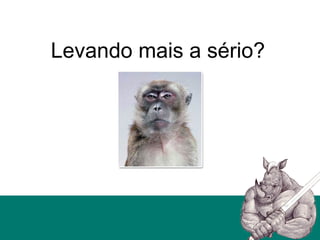 Levando mais a sério?
 
