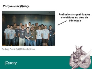 Porque usar jQuery
jQuery
The jQuery Team at the 2009 jQuery Conference
Profissionais qualificados
envolvidos no core da
biblioteca
 