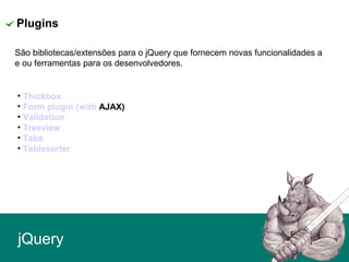 jQuery
Plugins
São bibliotecas/extensões para o jQuery que fornecem novas funcionalidades a
e ou ferramentas para os desenvolvedores.
• Thickbox
• Form plugin (with AJAX)
• Validation
• Treeview
• Tabs
• Tablesorter
 