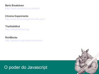 O poder do Javascript
Berts Breakdown
http://www.paulbrunt.co.uk/bert/
Chrome Experiments
http://www.chromeexperiments.com/
TheWebMind
http://thewebmind.org
RichBlocks
http://jaydson.org/code/richblocks/
 