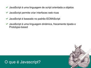 O que é Javascript?
JavaScript é uma linguagem de script orientada a objetos
JavaScript permite criar interfaces web ricas
JavaScript é baseado no padrão ECMAScript
JavaScript é uma linguagem dinâmica, fracamente tipada e
Prototype-based
 