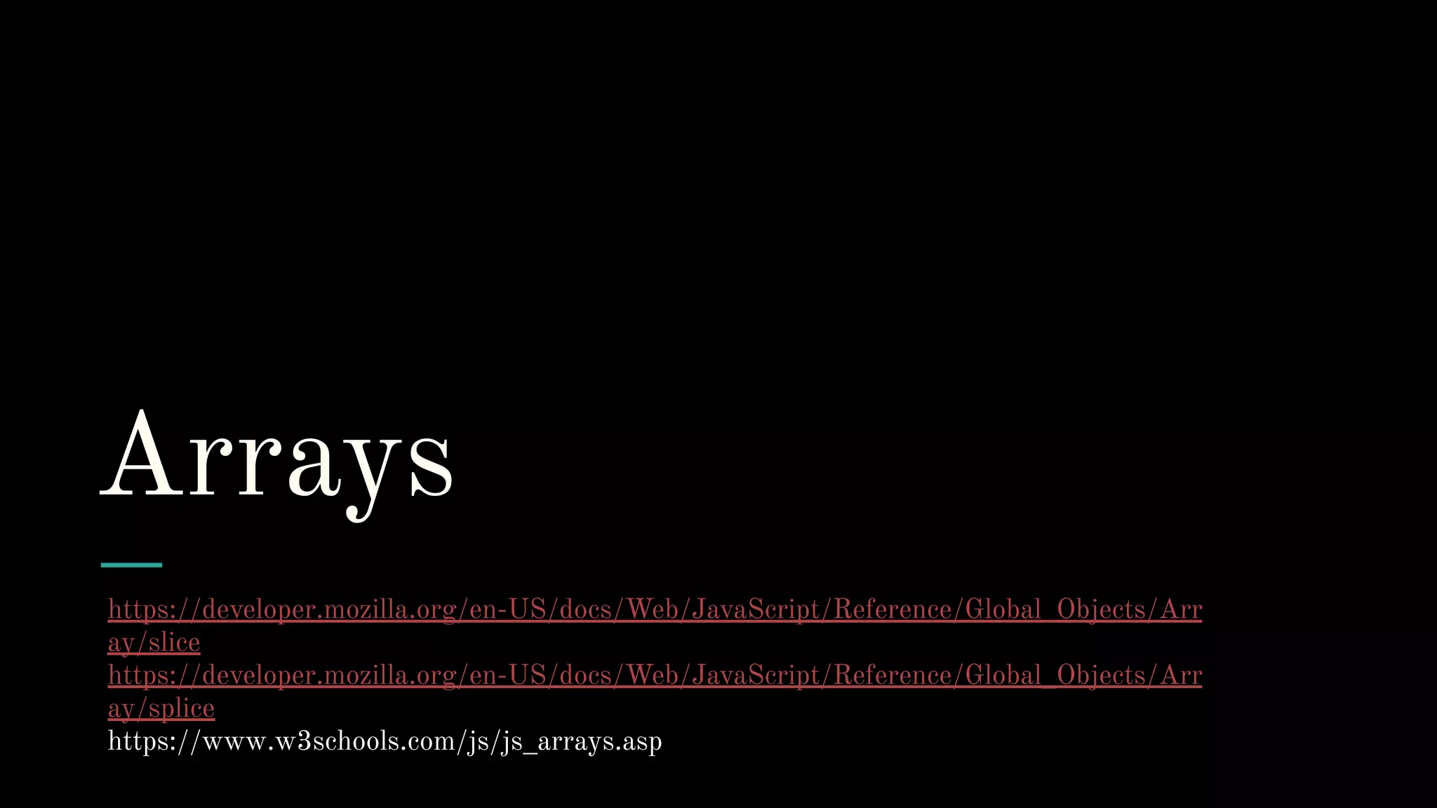 Arrays
https://developer.mozilla.org/en-US/docs/Web/JavaScript/Reference/Global_Objects/Arr
ay/slice
https://developer.mozilla.org/en-US/docs/Web/JavaScript/Reference/Global_Objects/Arr
ay/splice
https://www.w3schools.com/js/js_arrays.asp
