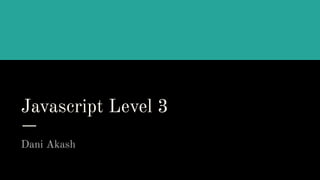 Javascript Level 3
Dani Akash
 