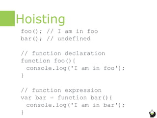 Hoisting
foo(); // I am in foo
bar(); // undefined
// function declaration
function foo(){
console.log('I am in foo');
}
/...