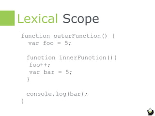 Lexical Scope
function outerFunction() {
var foo = 5;
function innerFunction(){
foo++;
var bar = 5;
}
console.log(bar);
}
 