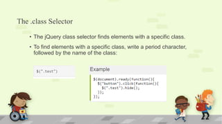 The .class Selector
• The jQuery class selector finds elements with a specific class.
• To find elements with a specific class, write a period character,
followed by the name of the class:
 