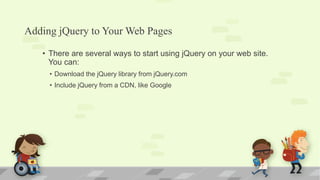 Adding jQuery to Your Web Pages
• There are several ways to start using jQuery on your web site.
You can:
• Download the jQuery library from jQuery.com
• Include jQuery from a CDN, like Google
 
