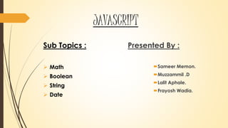JAVASCRIPT
Sub Topics :
 Math
 Boolean
 String
 Date
Presented By :
Sameer Memon.
Muzzammil .D
Lalit Aphale.
Frayosh Wadia.
 