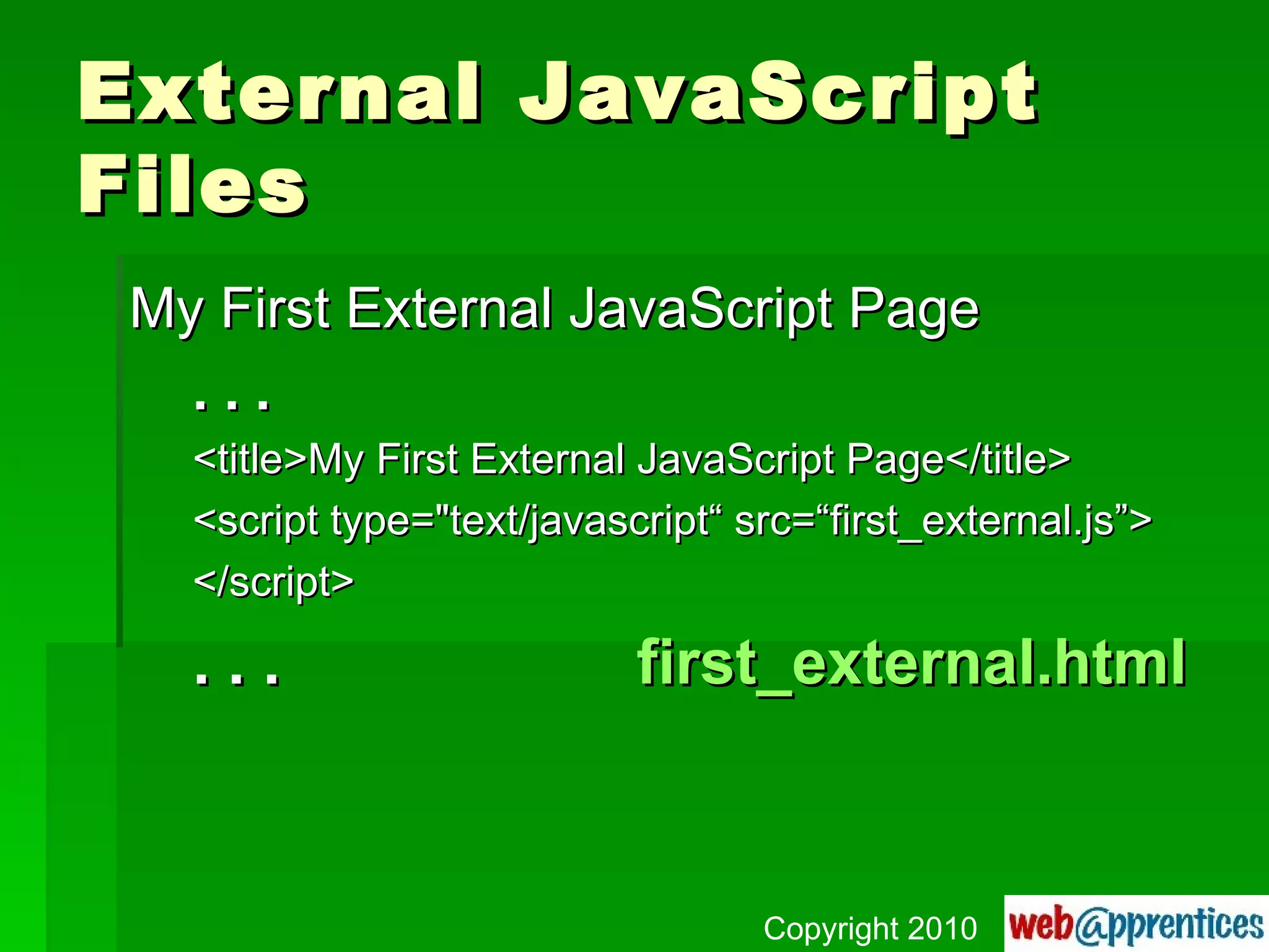 External JavaScript Files My First External JavaScript Page . . . <title>My First External JavaScript Page</title> <script type="text/javascript“ src=“first_external.js”> </script> . . . first_external.html Copyright 2010 