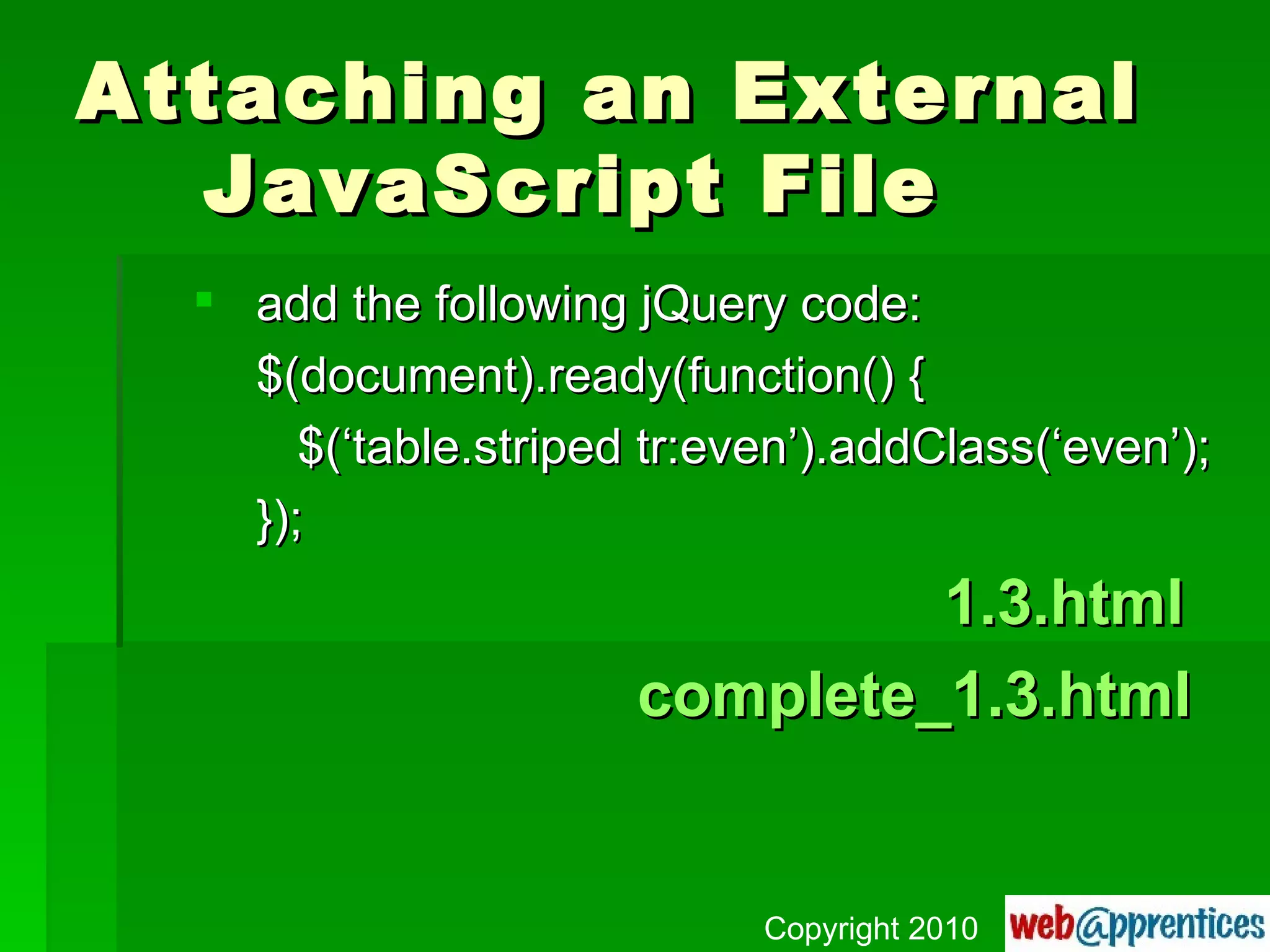 Attaching an External  JavaScript File add the following jQuery code: $(document).ready(function() {   $(‘table.striped tr:even’).addClass(‘even’); });   1.3.html complete_1.3.html Copyright 2010 