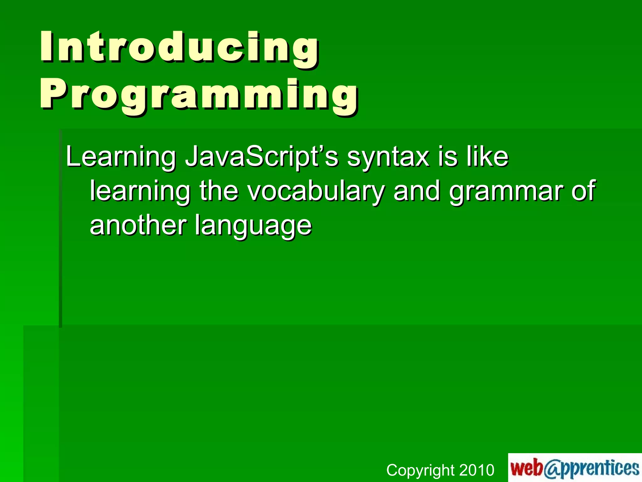 Introducing Programming Learning JavaScript’s syntax is like learning the vocabulary and grammar of another language Copyright 2010 